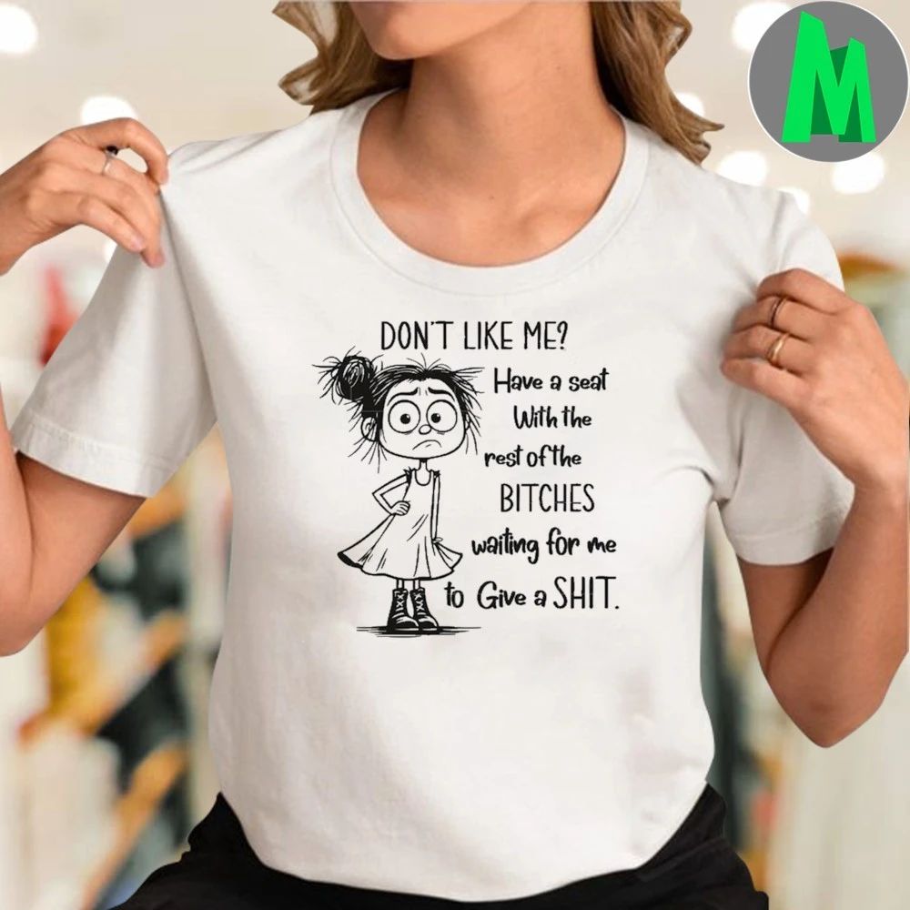 Don’t Like Me Have a seat With the rest of the BITCHES waiting for me to Give a SHIT. Shirt