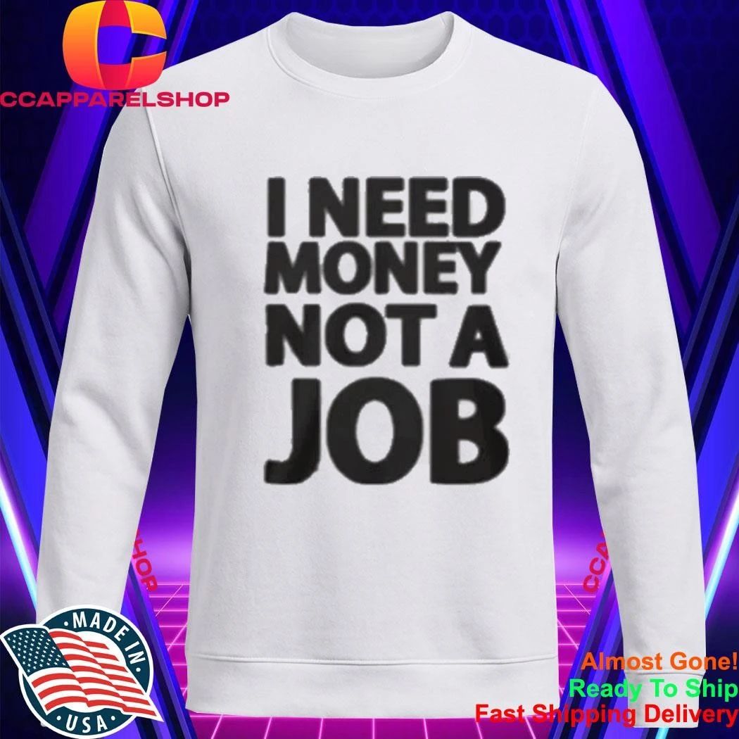 I Need Money Not A Job Shirt