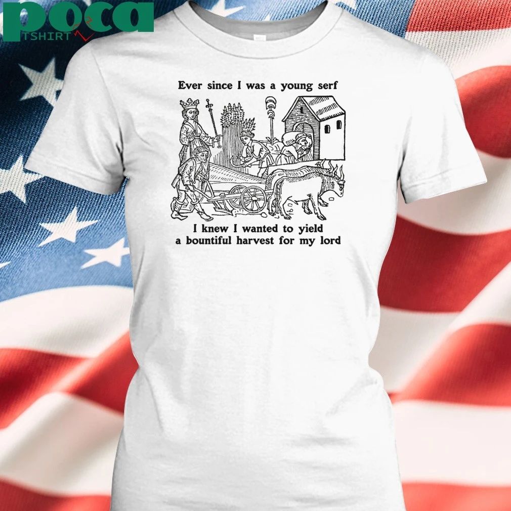 Ever Since I Was A Young Serf I Knew I Wanted To Yield A Bountiful Harvest For My Lord T-shirt
