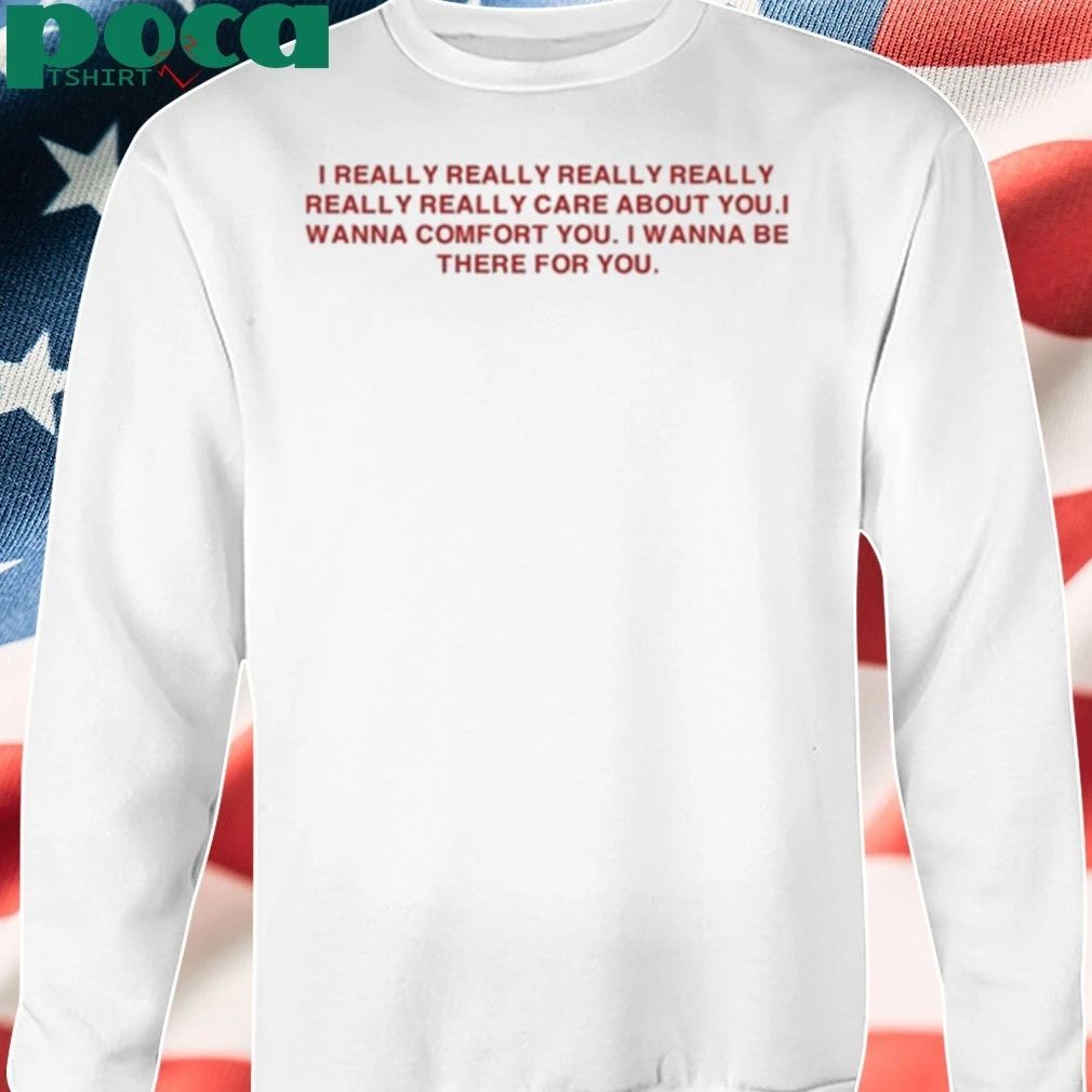 I Really Really Really Really Really Really Care About You I Wanna Comfort You T-shirt