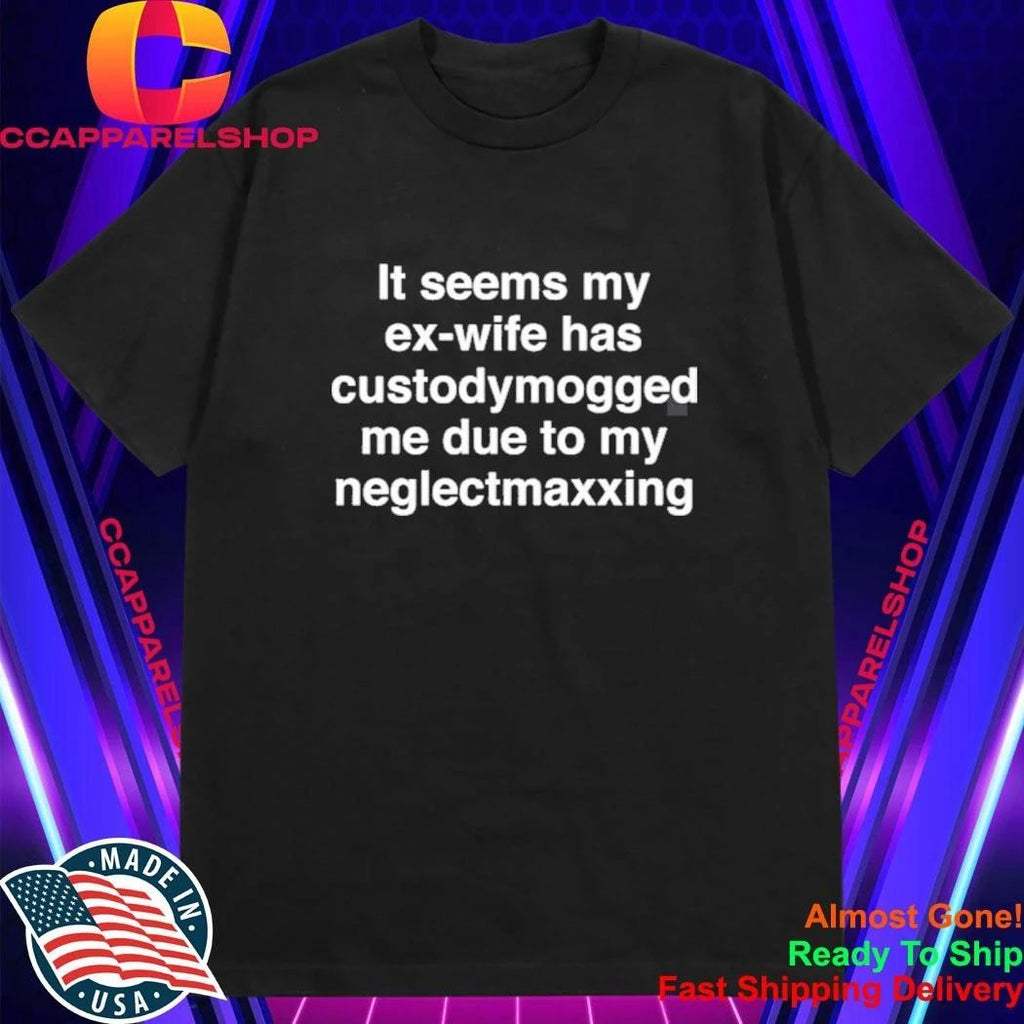 It Seems My Ex-Wife Has Custodymogged Me Due To My Neglectmaxxing Shirt