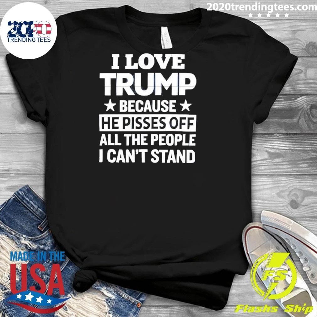 Pro Trump I Love Trump Because He Pisses Off All The People I Can’t Stand Tee Shirt