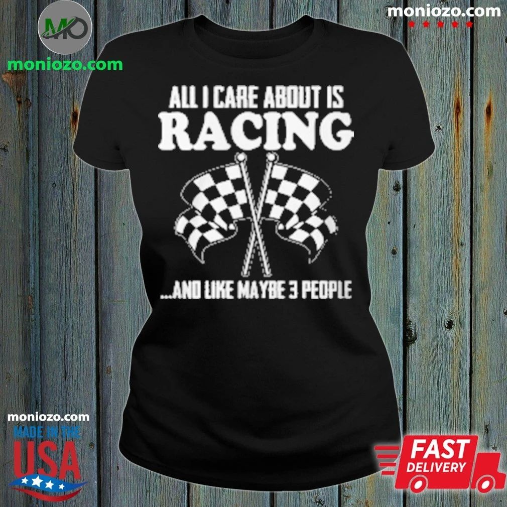 All I Care About Is Racing And Like Maybe 3 People T-Shirt