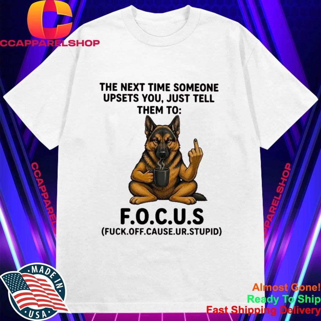 German Shepherd The Next Time Someone Upsets You Just Tell Them To Focus Shirt
