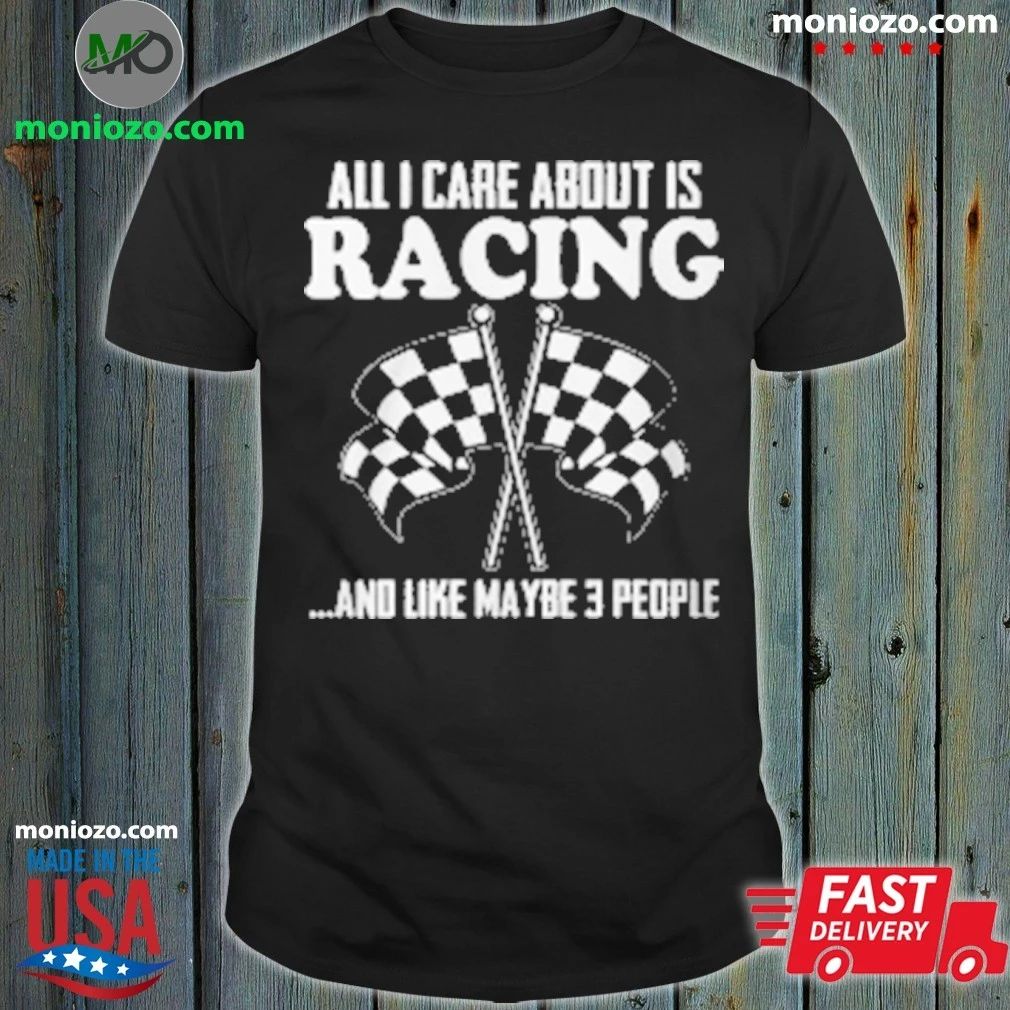 All I Care About Is Racing And Like Maybe 3 People T-Shirt