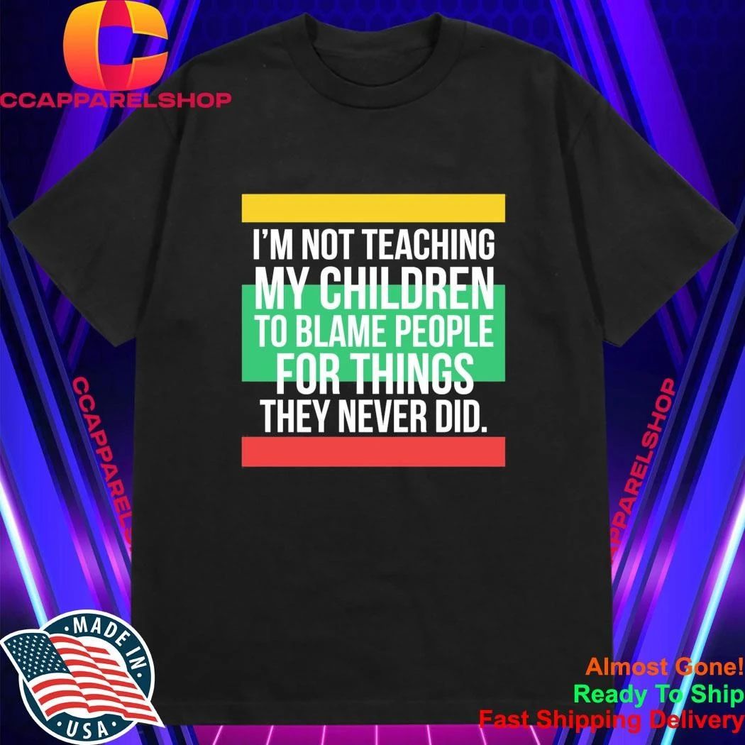 I’m Not Teaching My Children To Blame People For Things They Never Did Shirt