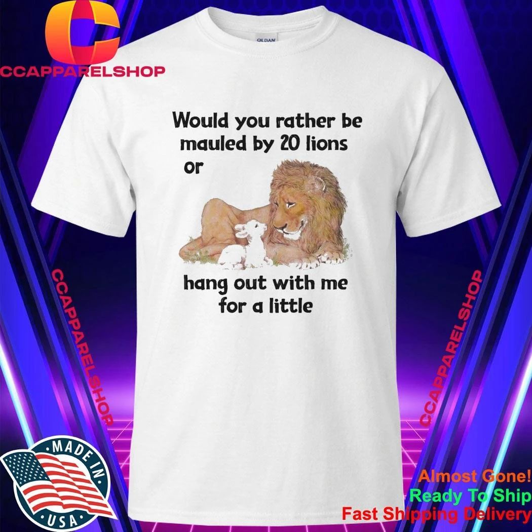 Would You Rather Be Mauled By 20 Lions Or Hang Out With Me For A Little Shirt