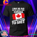 I May Be Old But At Least I Saw Canada Before It Went To Shit Shirt