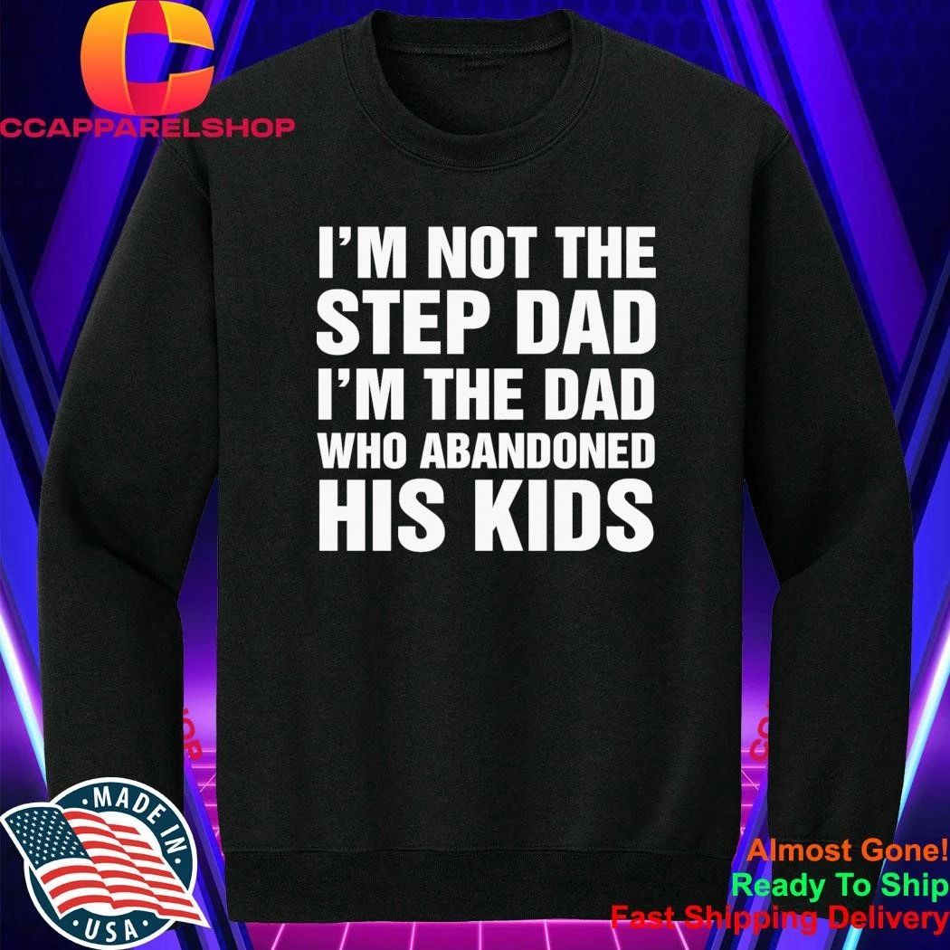 I’m Not The Step Dad, I’m The Dad Who Abandoned His Kids Shirt