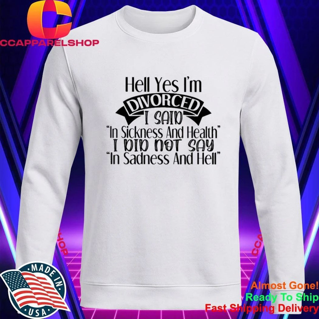 Hell yes I’m divorced I said in sickness and health Shirt