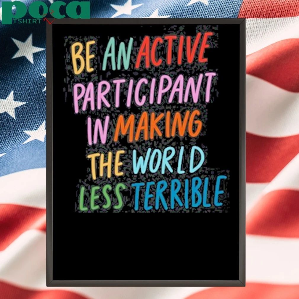 Be An Active Participant In Making The World Less Terrible T-shirt