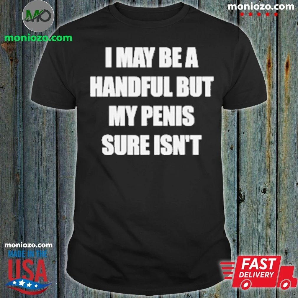 I May Be A Handful But My Penis Sure Isn’t T-Shirt
