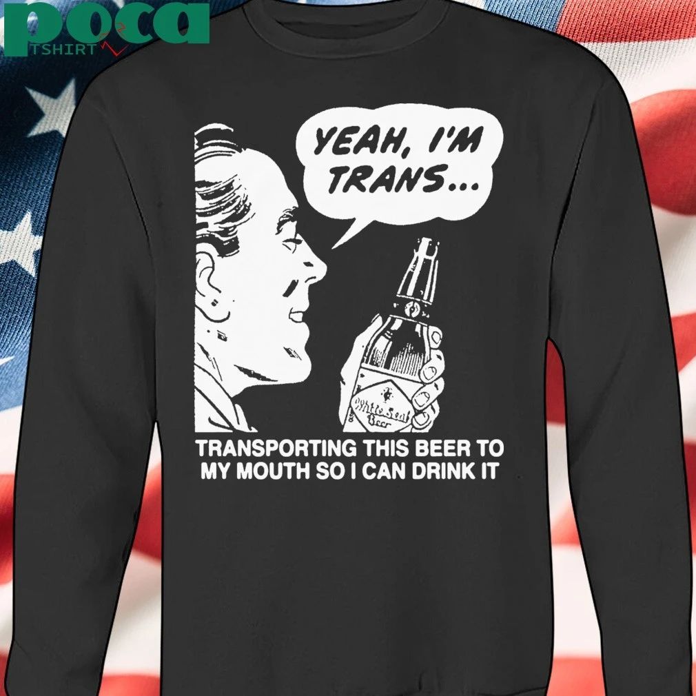 Yeah, I’m Trans…Transporting This Beer To My Mouth So I Can Drink It T-shirt