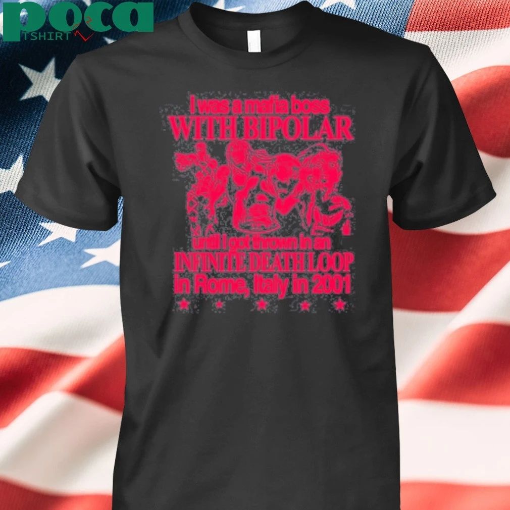 I Was A Mafia Boss With Bipolar Until I Got Thrown In An Infinite Death Loop In Rome Italy In 2001 T-shirt