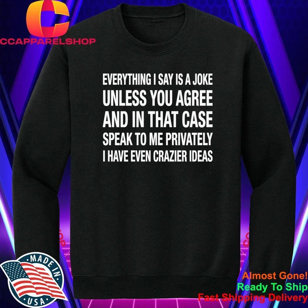 Everything I Say Is A Joke Unless You Agree With Me And In That Case Speak To Me Shirt