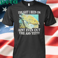 The Shit I Been On Aint Even Out The Ass Yet Shirt