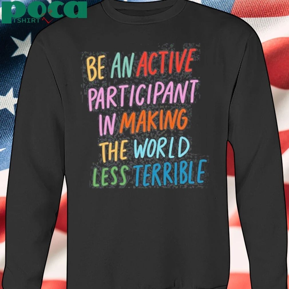 Be An Active Participant In Making The World Less Terrible T-shirt