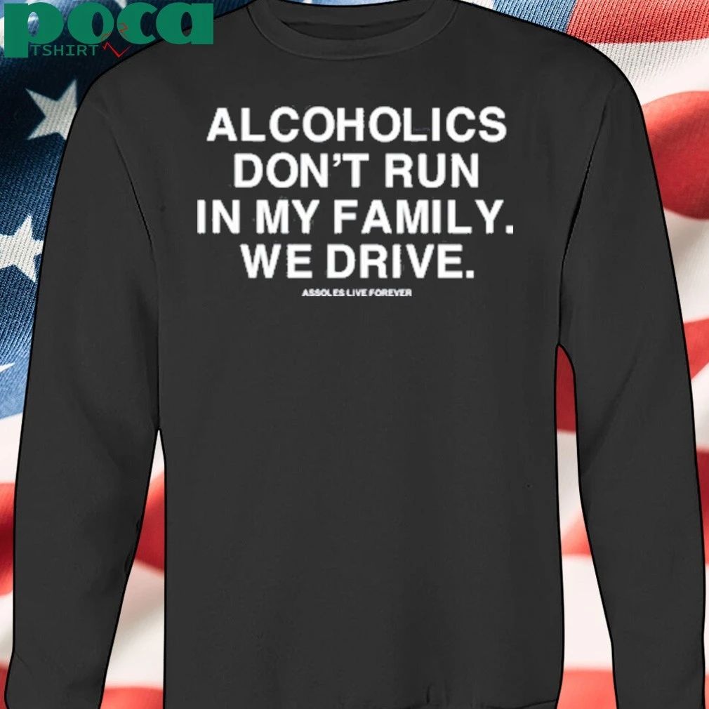 Alcoholics Don’t Run In My Family We Drive Assholes Live Forever T-shirt