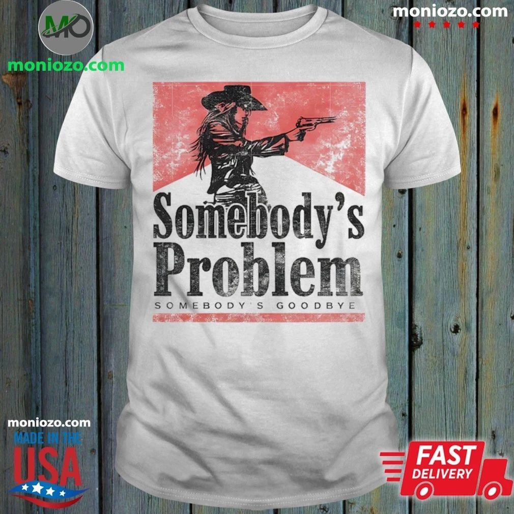 Somebody’s Problem Somebody’s Goodbye Shirt