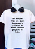 The Irony of a Blow-job Even Though Youve Got Her on Knees Still Got You by the Balls Shirt