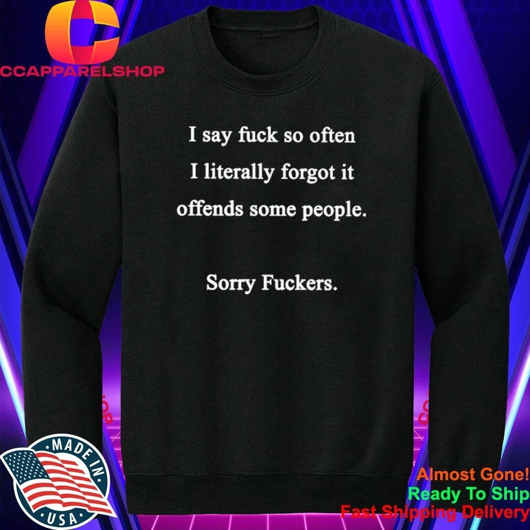 I say fuck so often I literally forgot it offends some people sorry fuckers shirt