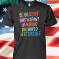 Be An Active Participant In Making The World Less Terrible T-shirt