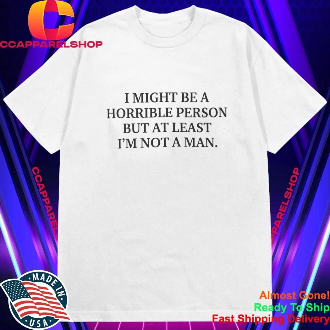 I Might Be a Horrible Person But At Least I’m Not a Man Shirt