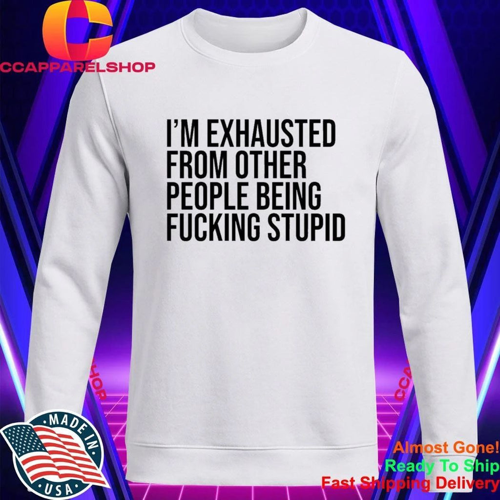 I’M Exhausted From Other People Being FCking Stupid Shirt