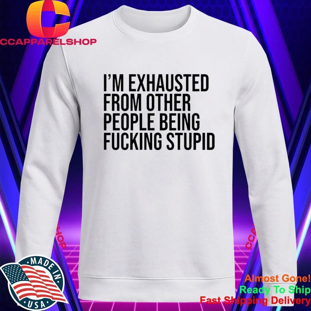 I’M Exhausted From Other People Being FCking Stupid Shirt
