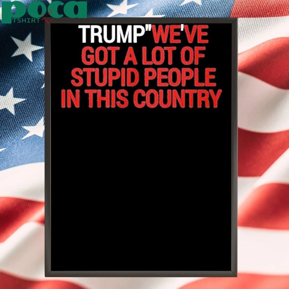 Trump We’ve Got A Lot Of Stupid People In This Country Shirt
