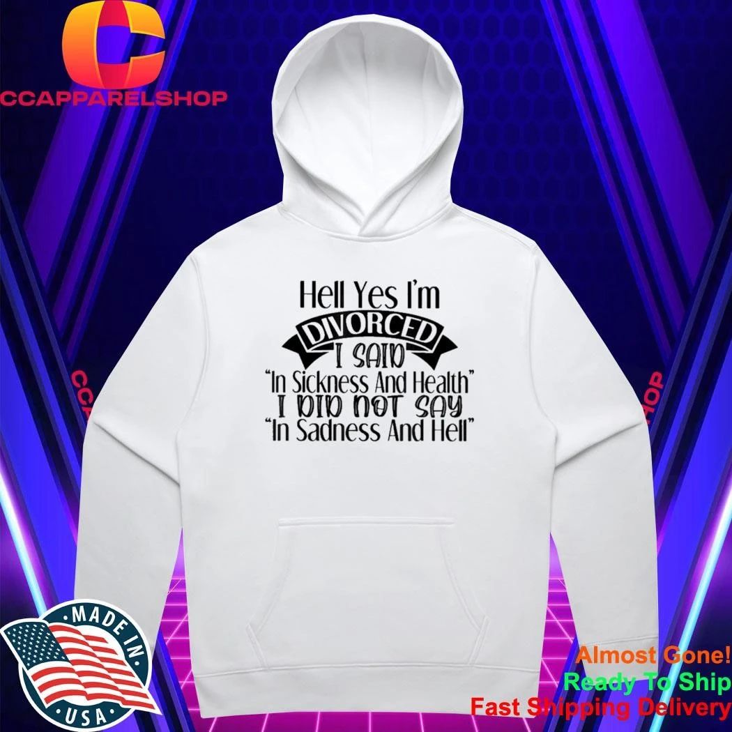 Hell yes I’m divorced I said in sickness and health Shirt