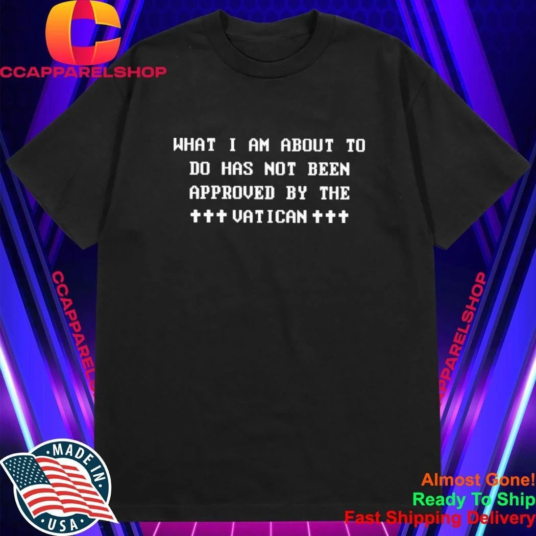 What I Am About To Do Has Not Been Approved By The Vatican Shirt