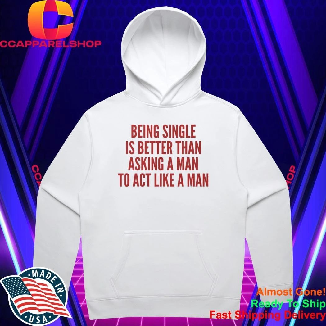 Being Single Is Better Than Asking A Man To Act Like A Man Shirt