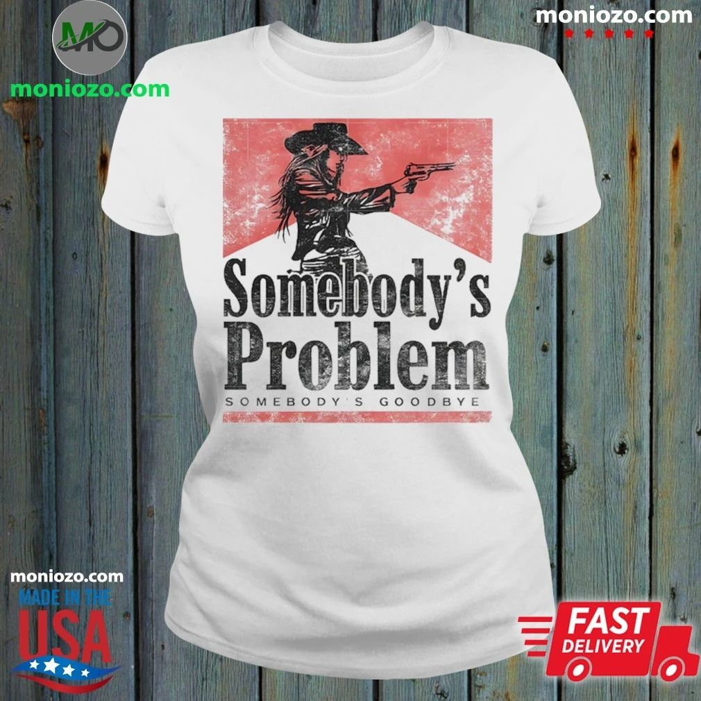 Somebody’s Problem Somebody’s Goodbye Shirt