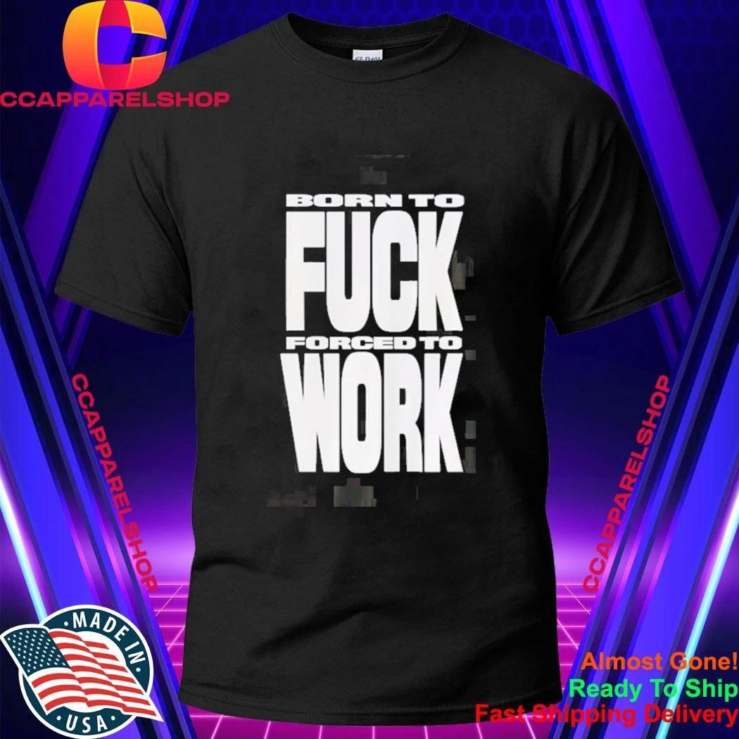 Born To Fuck Forced To Work Shirt