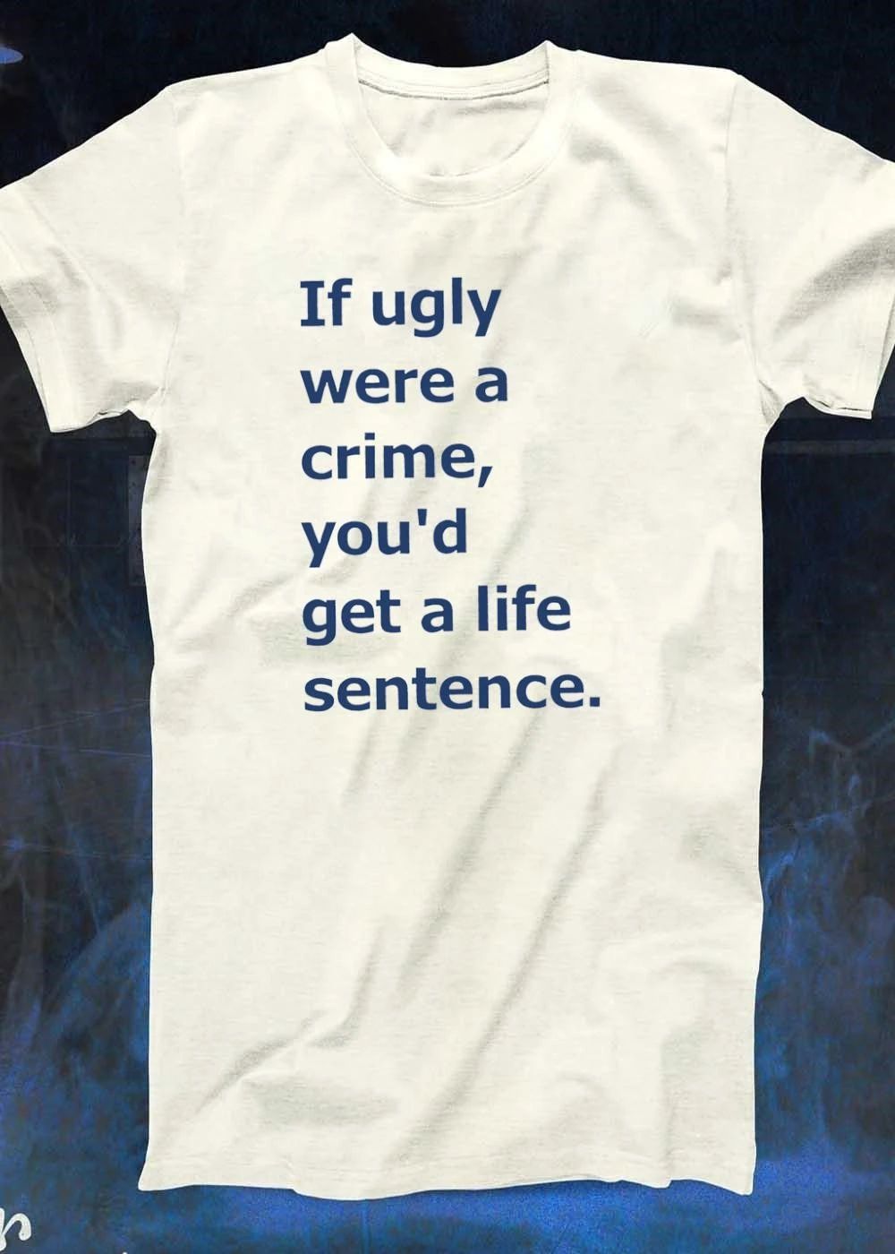 If ugly were a crime youd get a life sentence shirt