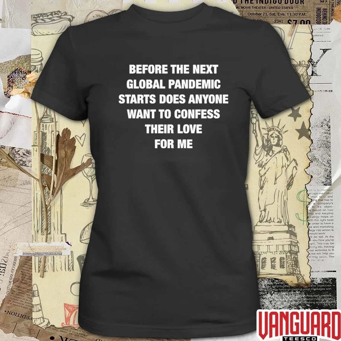 Before the Next Global Pandemic Starts Does Anyone Want To Confess Their Love For Me t-shirt