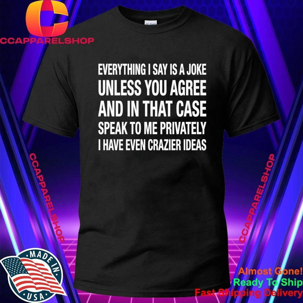 Everything I Say Is A Joke Unless You Agree With Me And In That Case Speak To Me Shirt