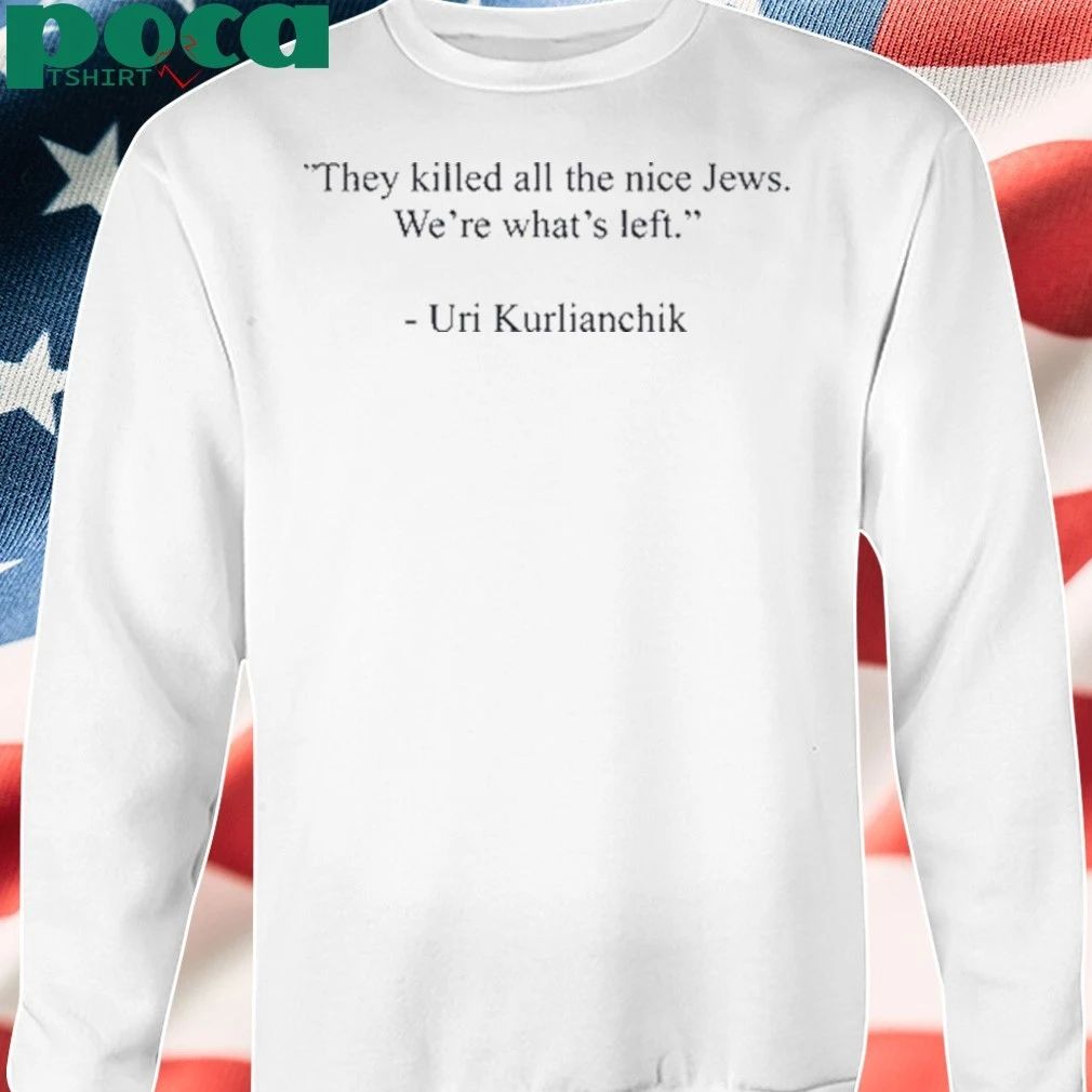 Uri Kurlianchik They Killed All The Nice Jews We’re What’s Left T-shirt