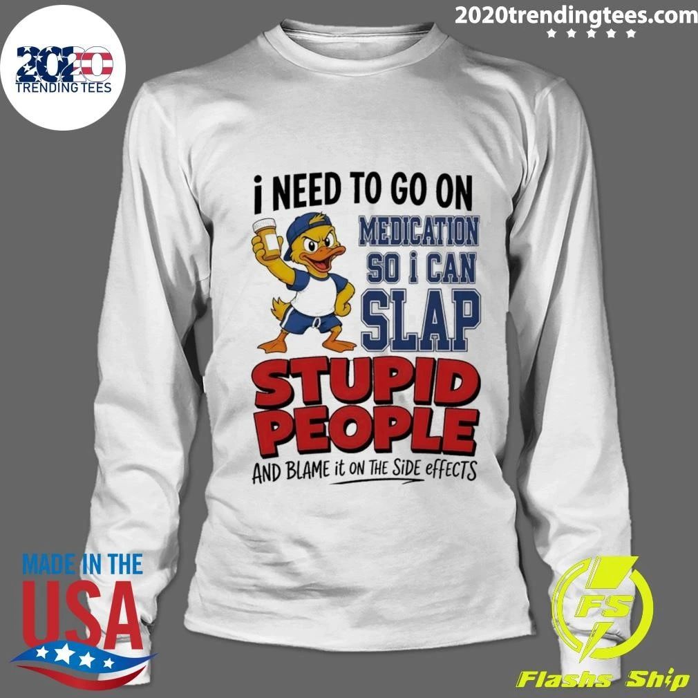 I Need To On Medication So I Can Slap Stupid People And Blame It On The Side Effects Cartoon Duck Shirt