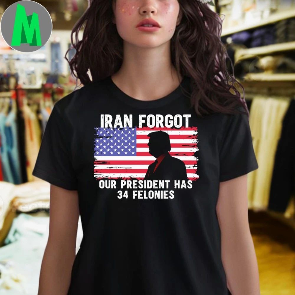 Iran Forgot Our President Has 34 Felonies Shirt