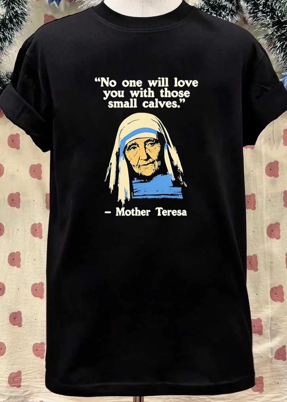 No One Will Love You with Those Small Calves Mother Teresa T-Shirt