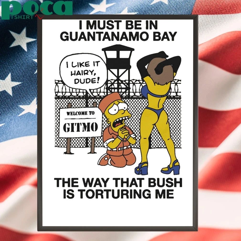 Simperson I Must Be In Guantanamo Bay The Way That Bush Is Torturing Me shirt