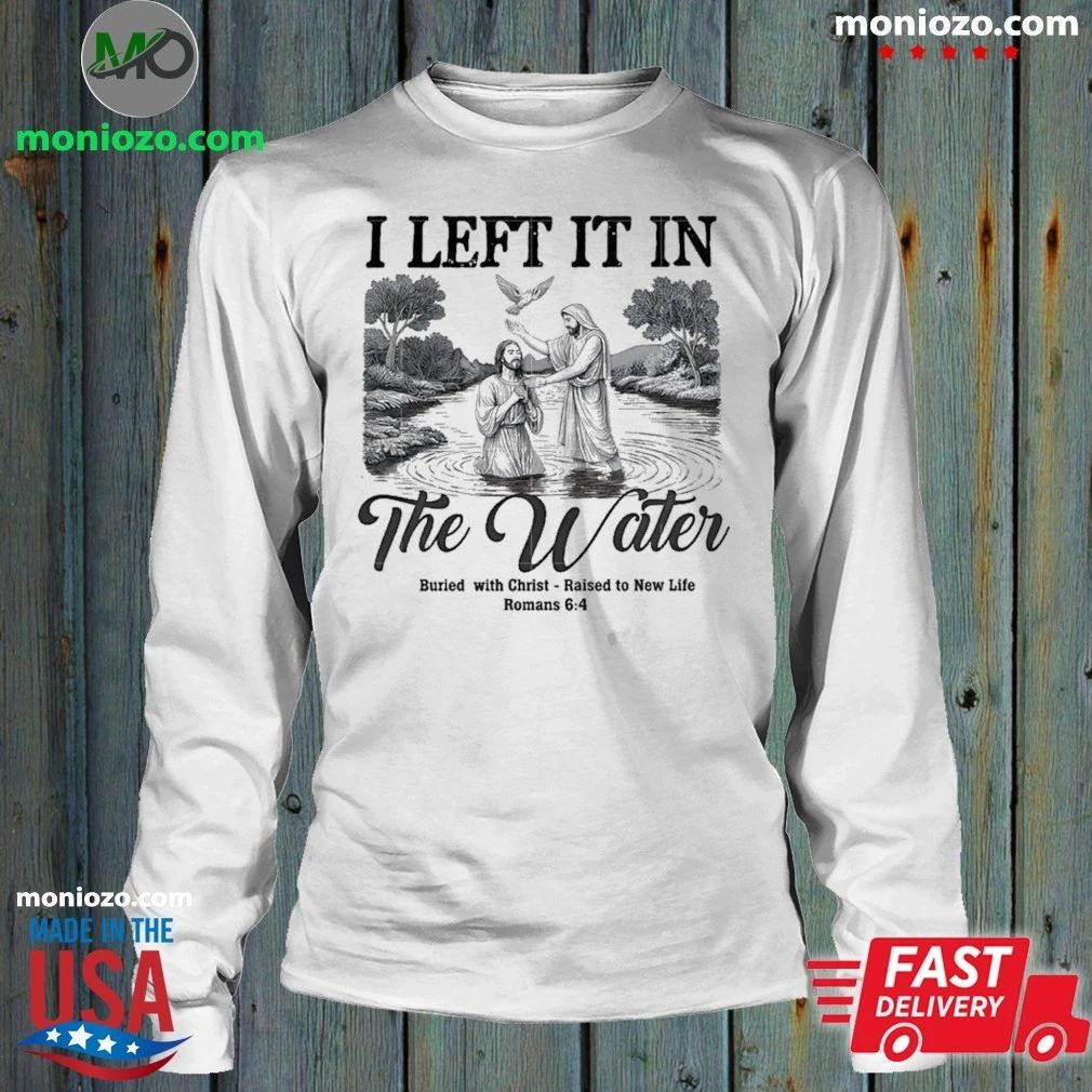 Original I Left It In The Water Buried With Christ Raised To New Life Romance Shirt