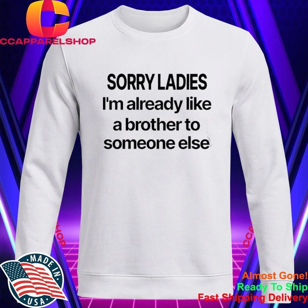 Sorry Ladies I’m Already Like A Brother To Someone Else Shirt