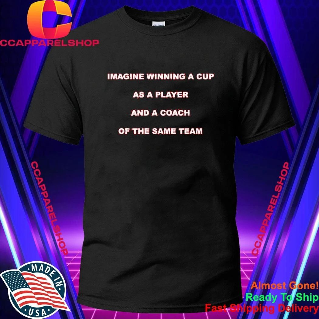 Imagine Winning A Cup As A Player And A Coach Of The Same Team Shirt