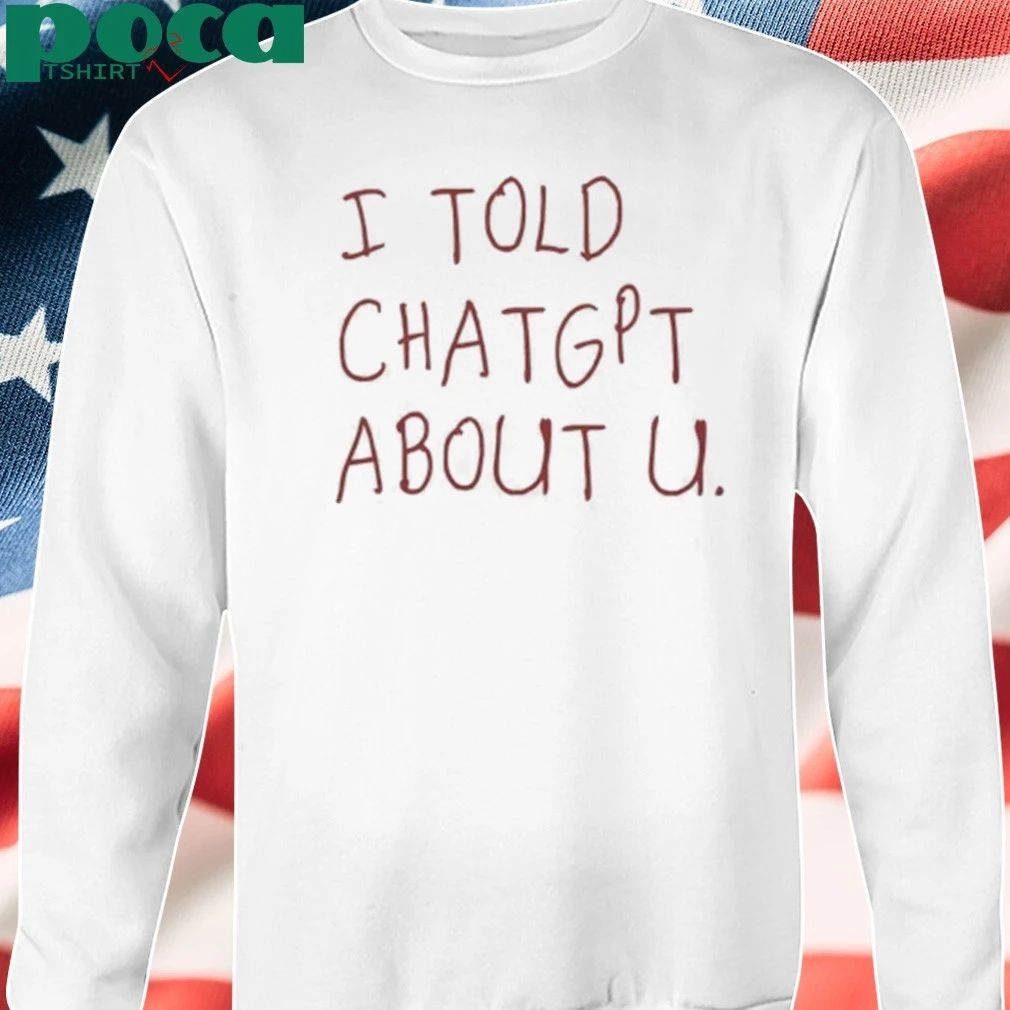 I Told Chatgpt About You Shirt