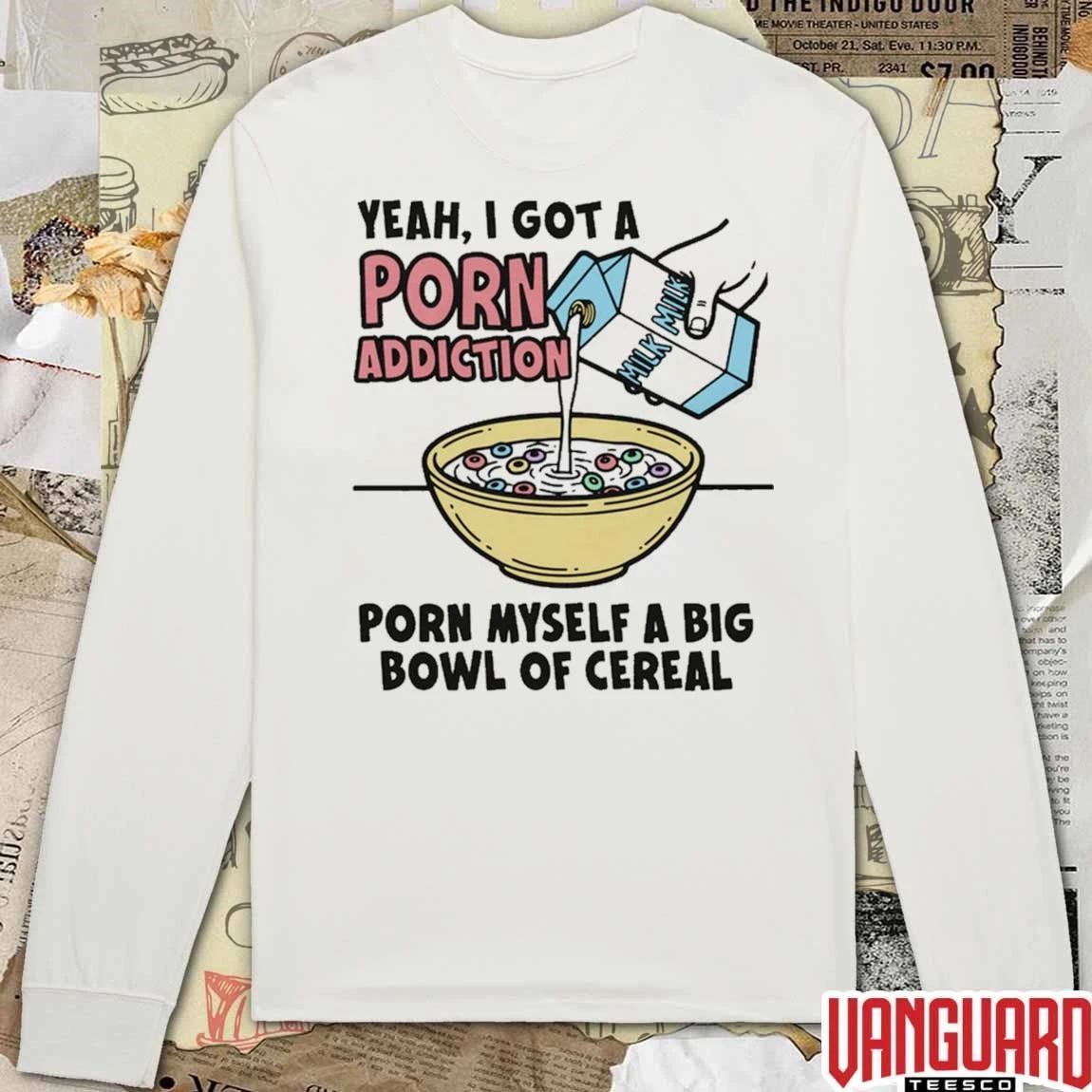 Yeah, I Got A Porn Addiction. Porn Myself A Big Bowl Of Cereal t-shirt