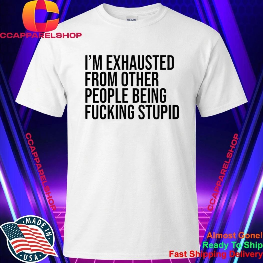 I’M Exhausted From Other People Being FCking Stupid Shirt