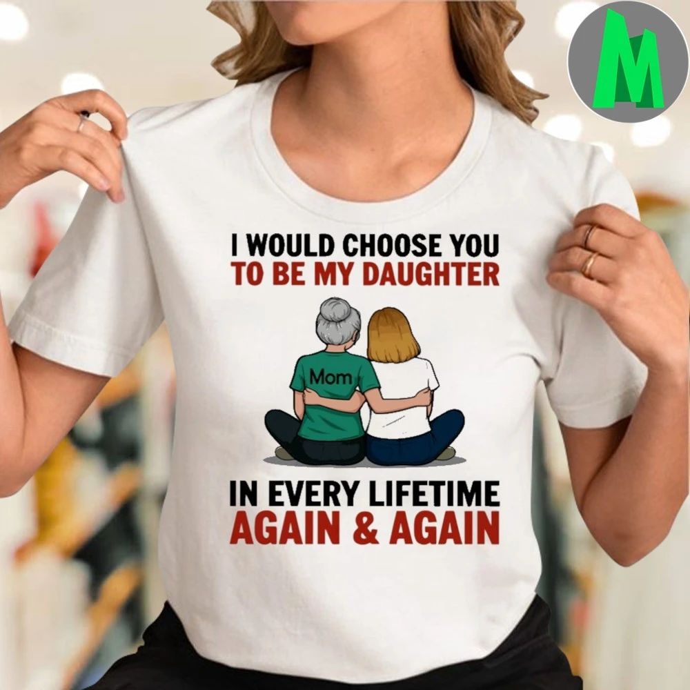 I Would Choose You To Be My Daughter In Every Lifetime Again And Again Shirt